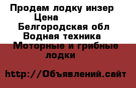 Продам лодку инзер › Цена ­ 17 000 - Белгородская обл. Водная техника » Моторные и грибные лодки   